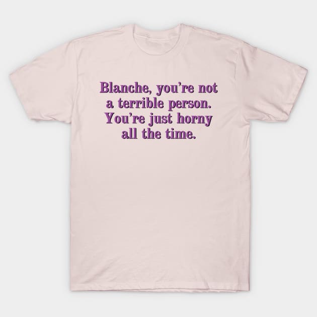 Blanche, you're not a terrible person. You're just horny all the time. T-Shirt by Golden Girls Quotes